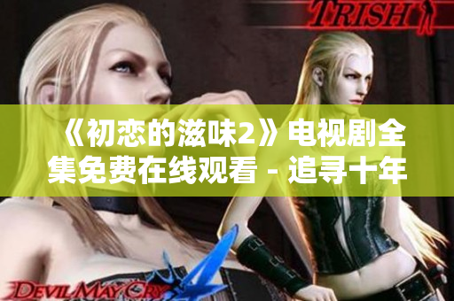 《初恋的滋味2》电视剧全集免费在线观看 - 追寻十年前初恋的感动