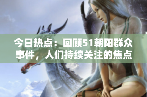 今日热点：回顾51朝阳群众事件，人们持续关注的焦点