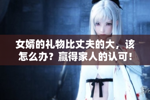 女婿的礼物比丈夫的大，该怎么办？赢得家人的认可！