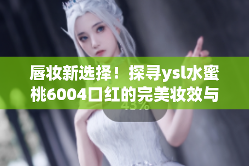 唇妆新选择！探寻ysl水蜜桃6004口红的完美妆效与色彩精髓