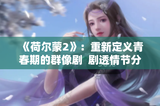 《荷尔蒙2》：重新定义青春期的群像剧  剧透情节分析