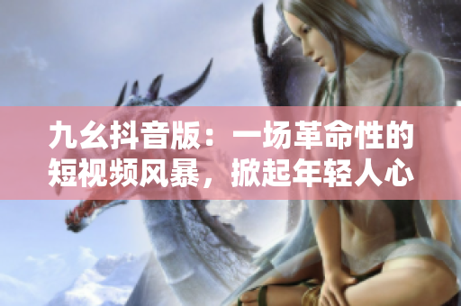 九幺抖音版：一场革命性的短视频风暴，掀起年轻人心中的狂潮