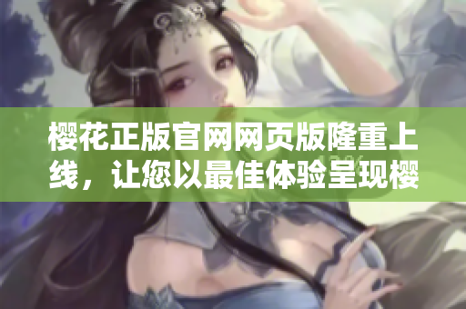樱花正版官网网页版隆重上线，让您以最佳体验呈现樱花美景