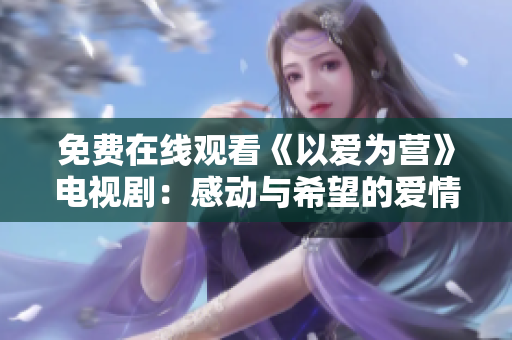 免费在线观看《以爱为营》电视剧：感动与希望的爱情故事