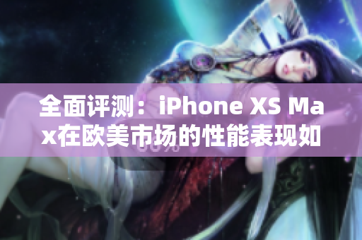 全面评测：iPhone XS Max在欧美市场的性能表现如何？
