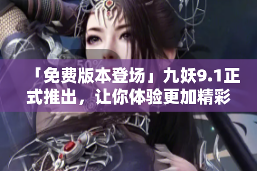 「免费版本登场」九妖9.1正式推出，让你体验更加精彩的游戏世界