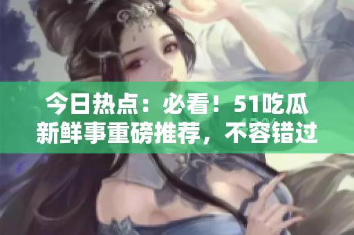 今日热点：必看！51吃瓜新鲜事重磅推荐，不容错过！
