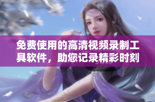 免费使用的高清视频录制工具软件，助您记录精彩时刻！