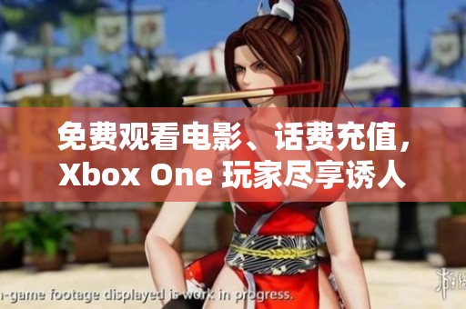 免费观看电影、话费充值，Xbox One 玩家尽享诱人特权