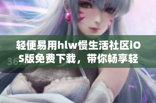 轻便易用hlw慢生活社区iOS版免费下载，带你畅享轻松社交生活(1)