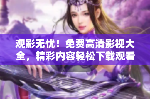 观影无忧！免费高清影视大全，精彩内容轻松下载观看