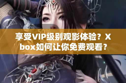 享受VIP级别观影体验？Xbox如何让你免费观看？