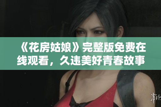 《花房姑娘》完整版免费在线观看，久违美好青春故事的温暖与感动