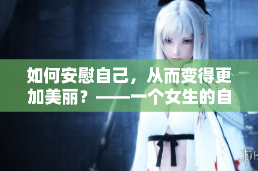如何安慰自己，从而变得更加美丽？——一个女生的自我探索