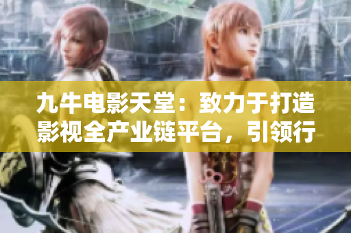 九牛电影天堂：致力于打造影视全产业链平台，引领行业发展