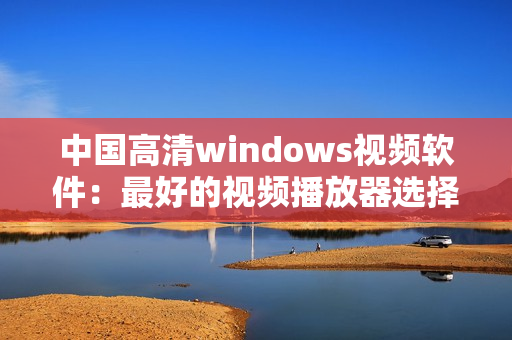 中国高清windows视频软件：最好的视频播放器选择