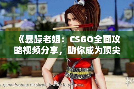 《暴躁老姐：CSGO全面攻略视频分享，助你成为顶尖玩家》