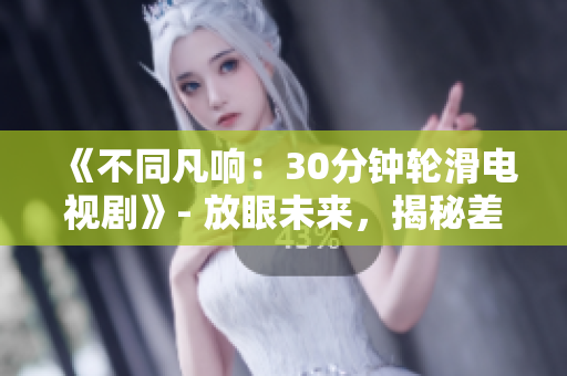 《不同凡响：30分钟轮滑电视剧》- 放眼未来，揭秘差差差不多视频