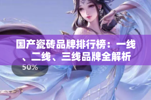 国产瓷砖品牌排行榜：一线、二线、三线品牌全解析
