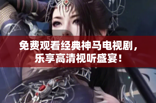 免费观看经典神马电视剧，乐享高清视听盛宴！