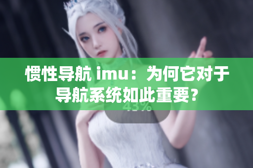 惯性导航 imu：为何它对于导航系统如此重要？