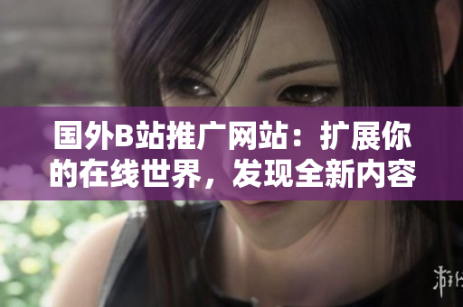 国外B站推广网站：扩展你的在线世界，发现全新内容