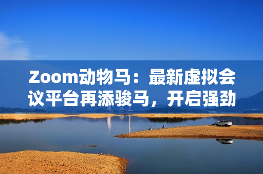 Zoom动物马：最新虚拟会议平台再添骏马，开启强劲直播功能