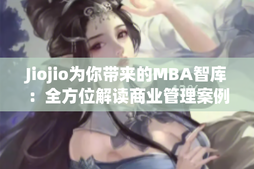 Jiojio为你带来的MBA智库：全方位解读商业管理案例