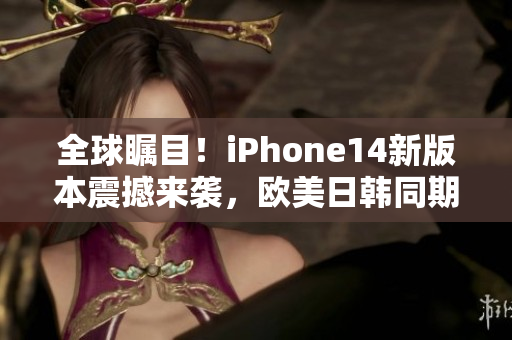 全球瞩目！iPhone14新版本震撼来袭，欧美日韩同期上市！