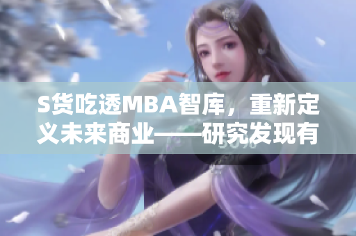 S货吃透MBA智库，重新定义未来商业——研究发现有何收获