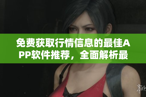 免费获取行情信息的最佳APP软件推荐，全面解析最新行情网络平台