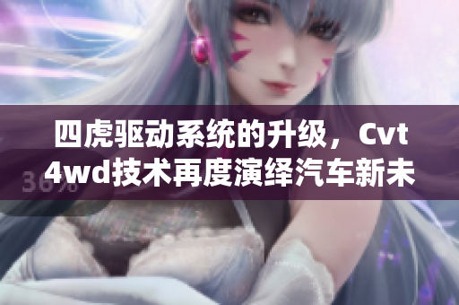 四虎驱动系统的升级，Cvt4wd技术再度演绎汽车新未来