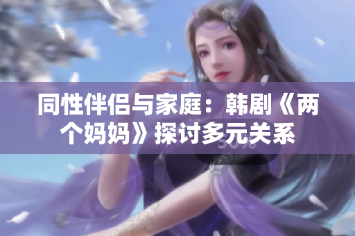 同性伴侣与家庭：韩剧《两个妈妈》探讨多元关系