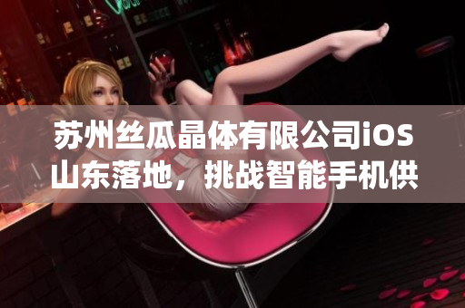 苏州丝瓜晶体有限公司iOS山东落地，挑战智能手机供应链巨头(1)