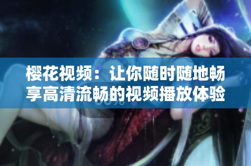 樱花视频：让你随时随地畅享高清流畅的视频播放体验！