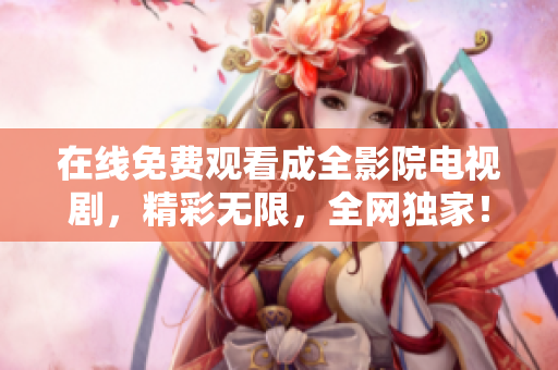 在线免费观看成全影院电视剧，精彩无限，全网独家！