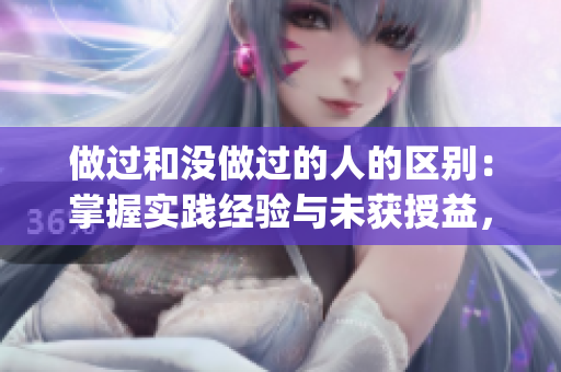 做过和没做过的人的区别：掌握实践经验与未获授益，如何区分？(1)
