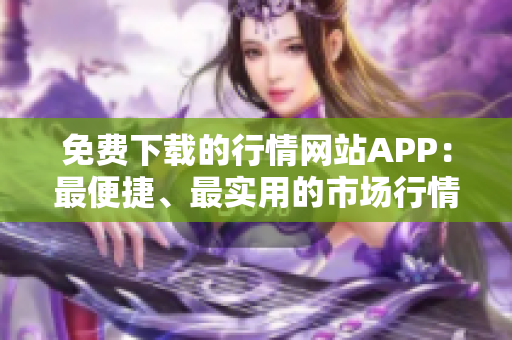 免费下载的行情网站APP：最便捷、最实用的市场行情阅览工具