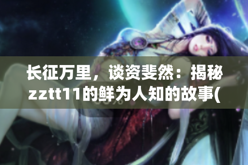 长征万里，谈资斐然：揭秘zztt11的鲜为人知的故事(1)