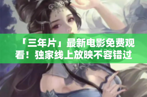 「三年片」最新电影免费观看！独家线上放映不容错过！