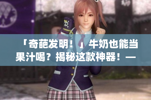 「奇葩发明！」牛奶也能当果汁喝？揭秘这款神器！——来自po笔趣阁的报道