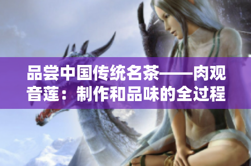 品尝中国传统名茶——肉观音莲：制作和品味的全过程