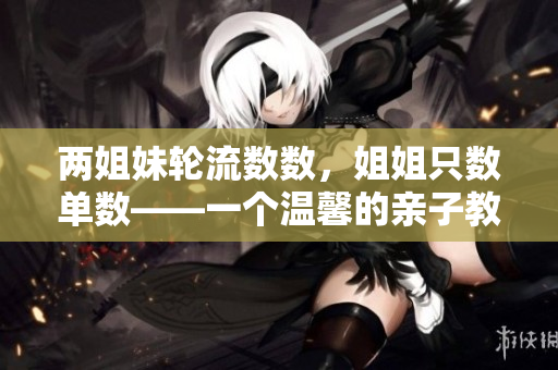 两姐妹轮流数数，姐姐只数单数——一个温馨的亲子教育案例