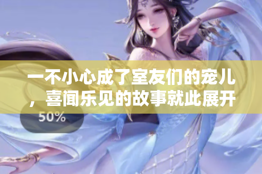 一不小心成了室友们的宠儿，喜闻乐见的故事就此展开