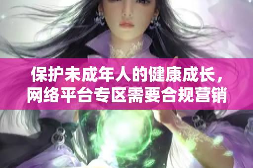 保护未成年人的健康成长，网络平台专区需要合规营销策略