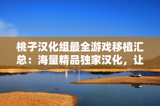 桃子汉化组最全游戏移植汇总：海量精品独家汉化，让你畅玩经典回忆！
