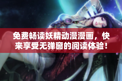 免费畅读妖精动漫漫画，快来享受无弹窗的阅读体验！