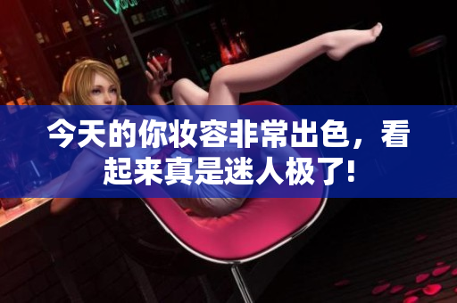 今天的你妆容非常出色，看起来真是迷人极了!