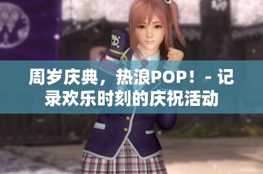 周岁庆典，热浪POP！- 记录欢乐时刻的庆祝活动