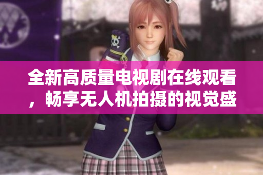 全新高质量电视剧在线观看，畅享无人机拍摄的视觉盛宴